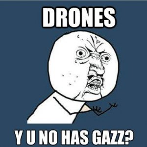 DRONES Y U NO GAZZ?