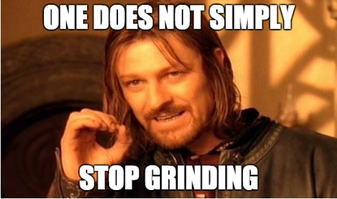 One does not simply stop grinding
